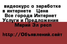 видеокурс о заработке в интернете › Цена ­ 970 - Все города Интернет » Услуги и Предложения   . Марий Эл респ.